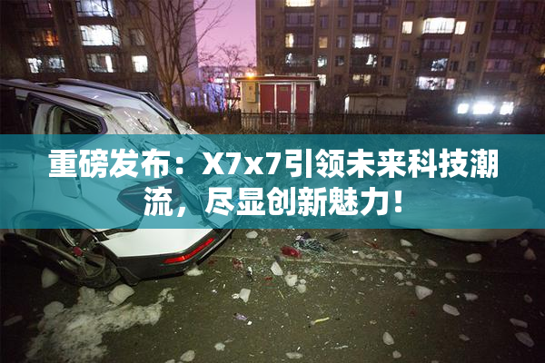 重磅发布：X7x7引领未来科技潮流，尽显创新魅力！
