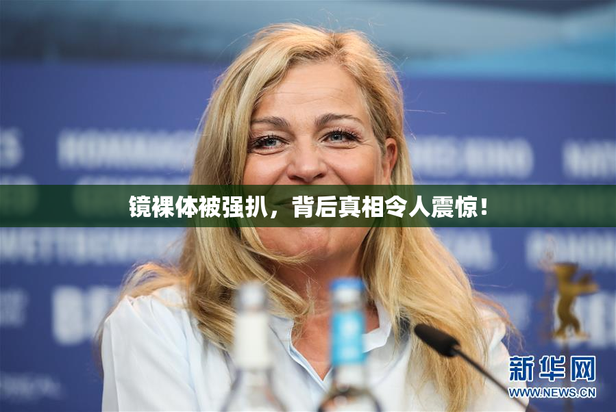 镜裸体被强扒，背后真相令人震惊！