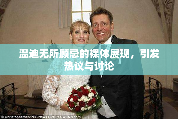 温迪无所顾忌的裸体展现，引发热议与讨论