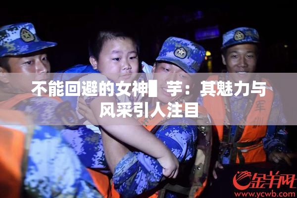 不能回避的女神▌芋：其魅力与风采引人注目