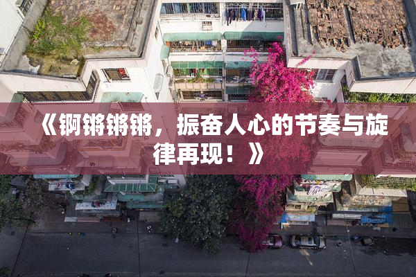 《锕锵锵锵，振奋人心的节奏与旋律再现！》