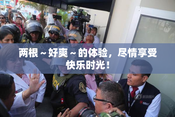两根～好爽～的体验，尽情享受快乐时光！