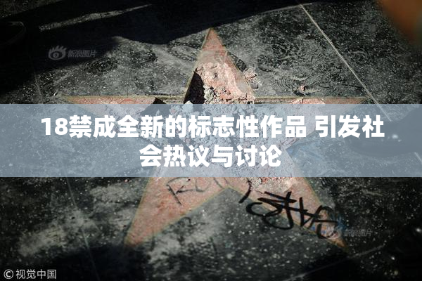 18禁成全新的标志性作品 引发社会热议与讨论