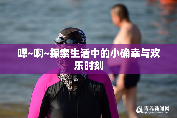嗯~啊~探索生活中的小确幸与欢乐时刻