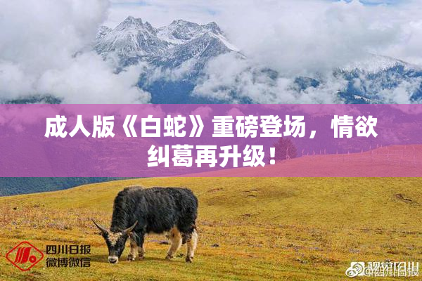 成人版《白蛇》重磅登场，情欲纠葛再升级！