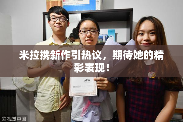 米拉携新作引热议，期待她的精彩表现！