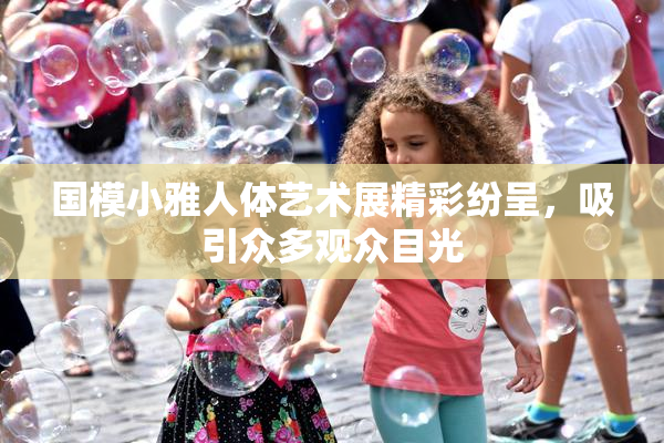 国模小雅人体艺术展精彩纷呈，吸引众多观众目光