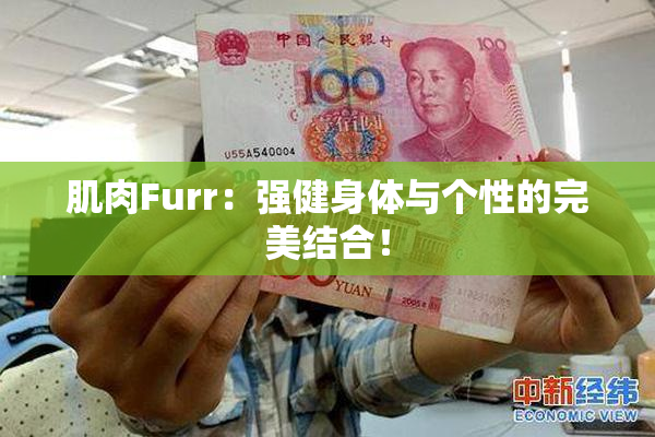 肌肉Furr：强健身体与个性的完美结合！