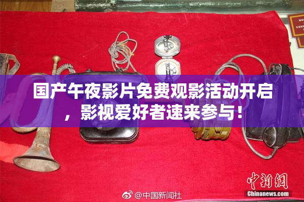 国产午夜影片免费观影活动开启，影视爱好者速来参与！