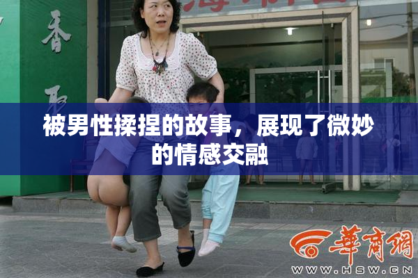 被男性揉捏的故事，展现了微妙的情感交融