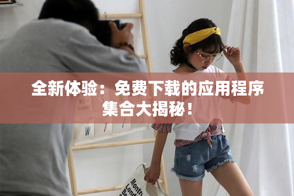 全新体验：免费下载的应用程序集合大揭秘！