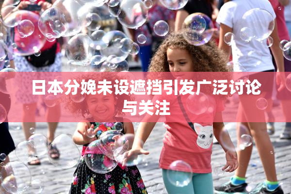 日本分娩未设遮挡引发广泛讨论与关注
