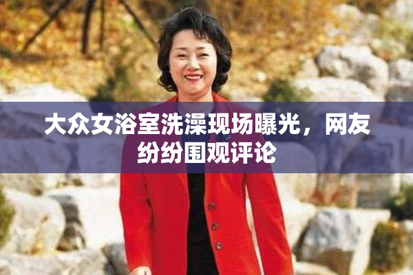 大众女浴室洗澡现场曝光，网友纷纷围观评论