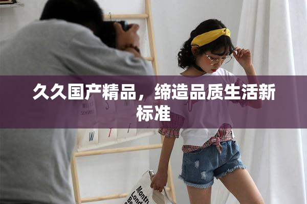久久国产精品，缔造品质生活新标准