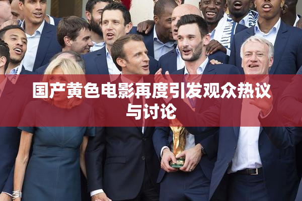 国产黄色电影再度引发观众热议与讨论