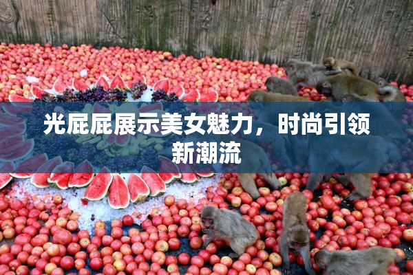 光屁屁展示美女魅力，时尚引领新潮流