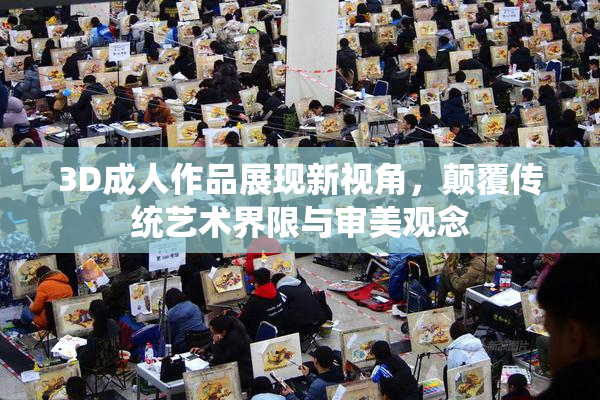3D成人作品展现新视角，颠覆传统艺术界限与审美观念