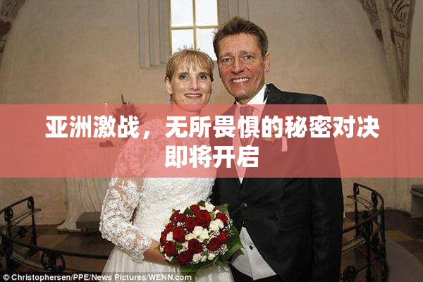 亚洲激战，无所畏惧的秘密对决即将开启