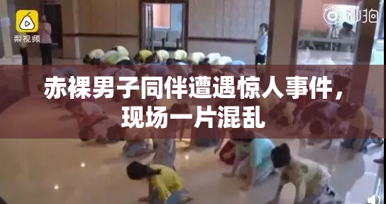 赤裸男子同伴遭遇惊人事件，现场一片混乱