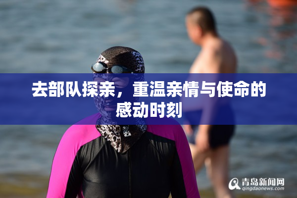 去部队探亲，重温亲情与使命的感动时刻