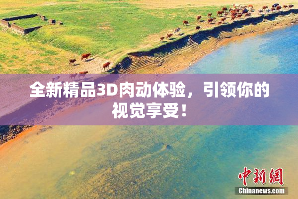 全新精品3D肉动体验，引领你的视觉享受！