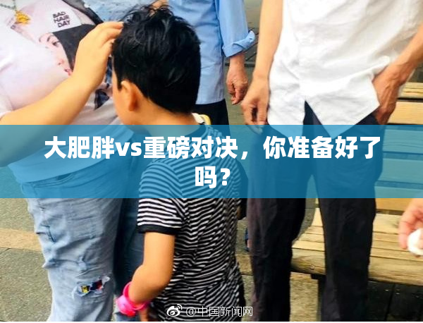 大肥胖vs重磅对决，你准备好了吗？