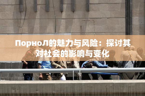 ПорноЛ的魅力与风险：探讨其对社会的影响与变化