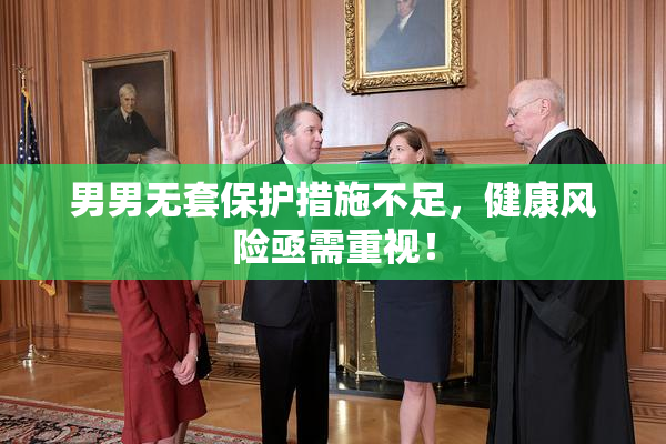 男男无套保护措施不足，健康风险亟需重视！