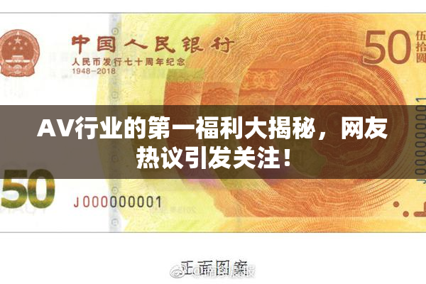 AV行业的第一福利大揭秘，网友热议引发关注！