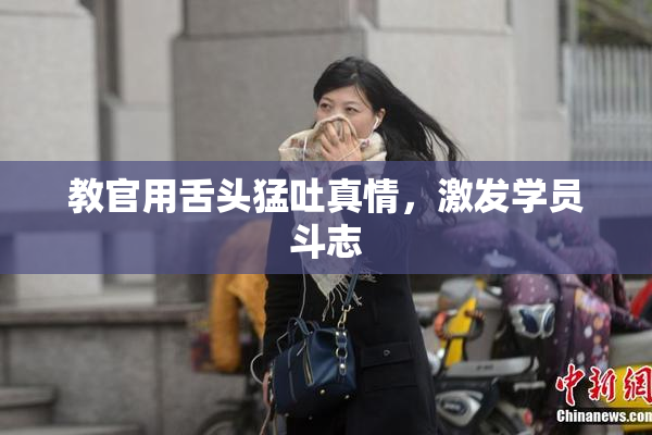 教官用舌头猛吐真情，激发学员斗志