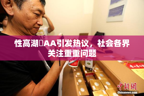 性高湖婬AA引发热议，社会各界关注重重问题