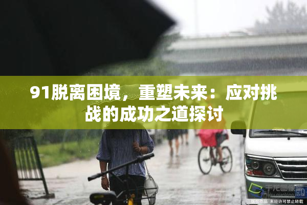91脱离困境，重塑未来：应对挑战的成功之道探讨