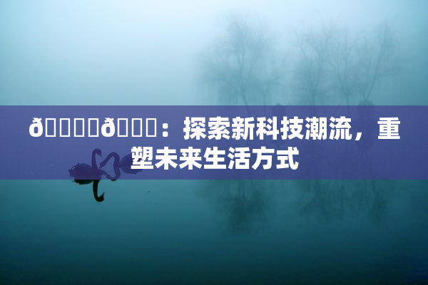 🔞‌🍌：探索新科技潮流，重塑未来生活方式
