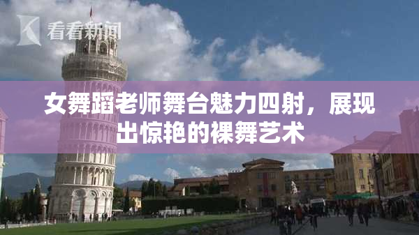 女舞蹈老师舞台魅力四射，展现出惊艳的裸舞艺术
