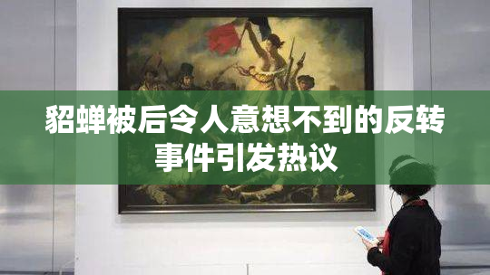 貂蝉被后令人意想不到的反转事件引发热议