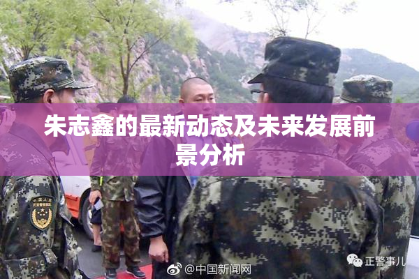 朱志鑫的最新动态及未来发展前景分析