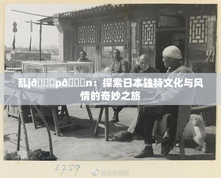 乱j🈚p🈚n：探索日本独特文化与风情的奇妙之旅