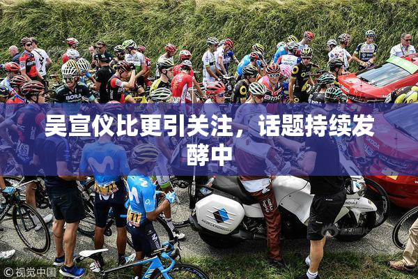 吴宣仪比更引关注，话题持续发酵中