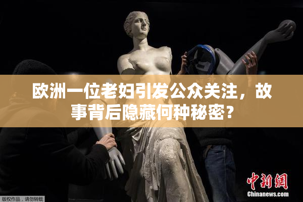 欧洲一位老妇引发公众关注，故事背后隐藏何种秘密？
