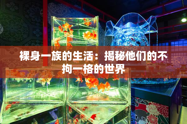 裸身一族的生活：揭秘他们的不拘一格的世界