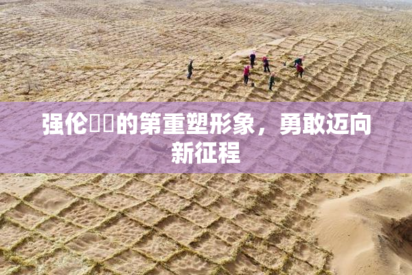 强伦妺妺的第重塑形象，勇敢迈向新征程