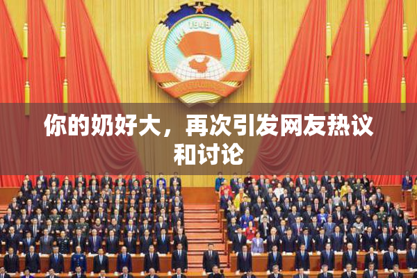 你的奶好大，再次引发网友热议和讨论