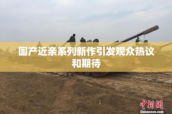 国产近亲系列新作引发观众热议和期待
