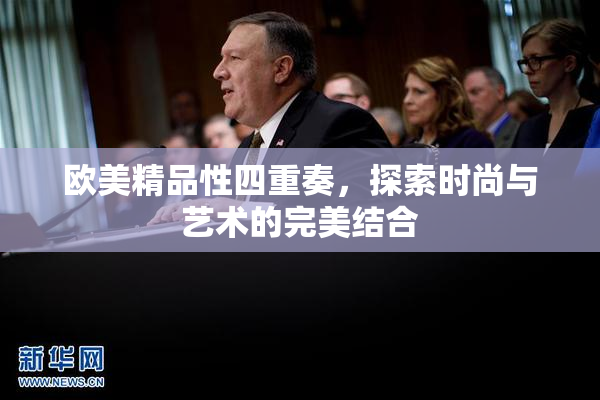 欧美精品性四重奏，探索时尚与艺术的完美结合