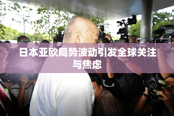 日本亚欧局势波动引发全球关注与焦虑