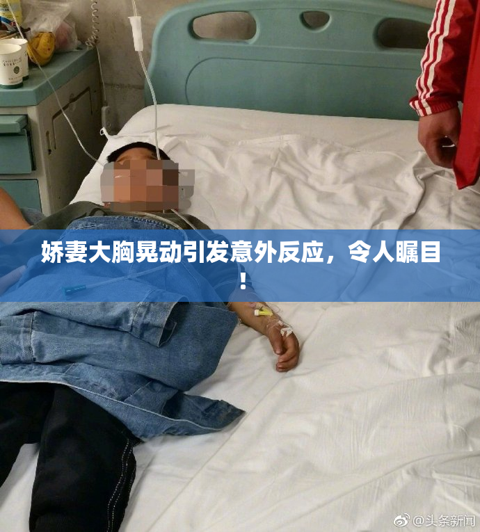 娇妻大胸晃动引发意外反应，令人瞩目！