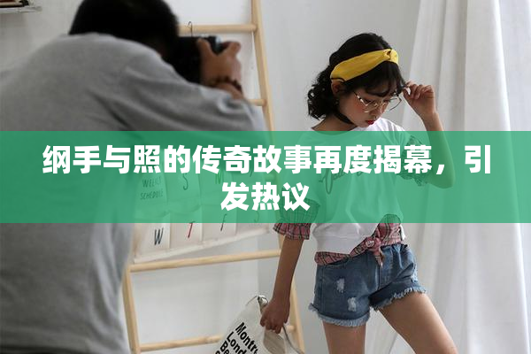 纲手与照的传奇故事再度揭幕，引发热议