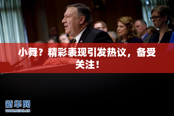 小舞？精彩表现引发热议，备受关注！