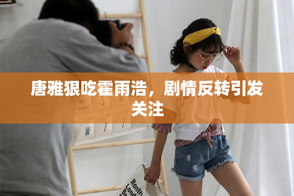 唐雅狠吃霍雨浩，剧情反转引发关注