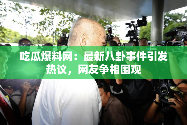 吃瓜爆料网：最新八卦事件引发热议，网友争相围观